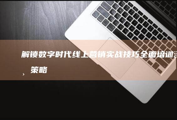 解锁数字时代线上营销实战技巧：全面培训与策略优化