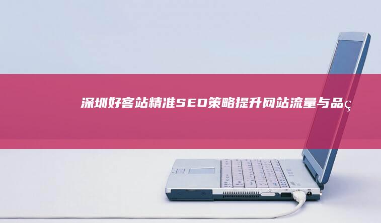 深圳好客站：精准SEO策略提升网站流量与品牌曝光